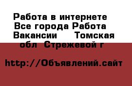 Работа в интернете - Все города Работа » Вакансии   . Томская обл.,Стрежевой г.